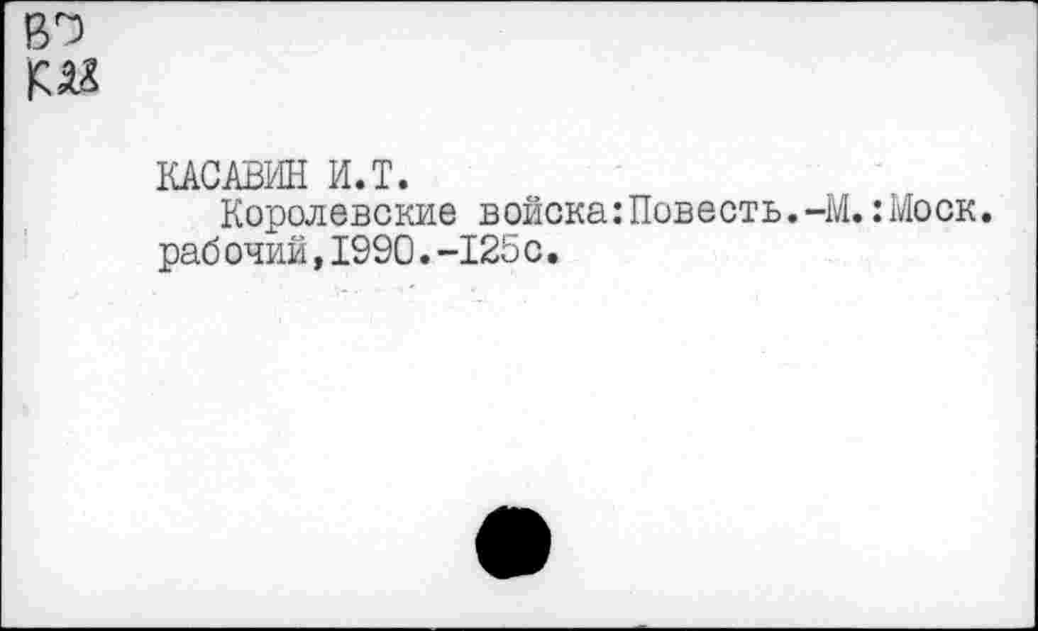 ﻿
КАСАВИН И.Т.
Королевские войска:Повесть.-М.:Моск, раб очий,1990.-125 с.